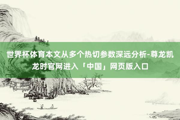 世界杯体育本文从多个热切参数深远分析-尊龙凯龙时官网进入「中国」网页版入口