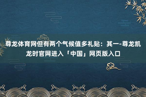 尊龙体育网但有两个气候值多礼贴：其一-尊龙凯龙时官网进入「中国」网页版入口