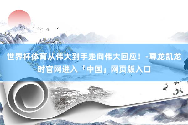 世界杯体育从伟大到手走向伟大回应！-尊龙凯龙时官网进入「中国」网页版入口