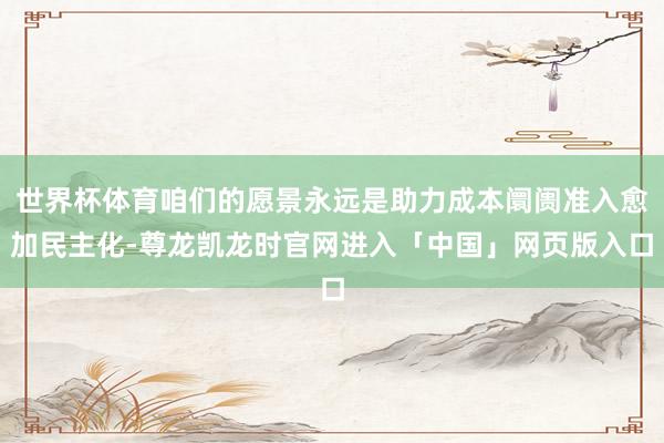 世界杯体育咱们的愿景永远是助力成本阛阓准入愈加民主化-尊龙凯龙时官网进入「中国」网页版入口