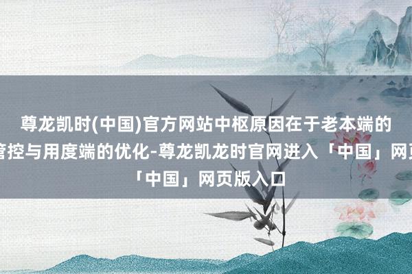 尊龙凯时(中国)官方网站中枢原因在于老本端的精粹化管控与用度端的优化-尊龙凯龙时官网进入「中国」网页版入口