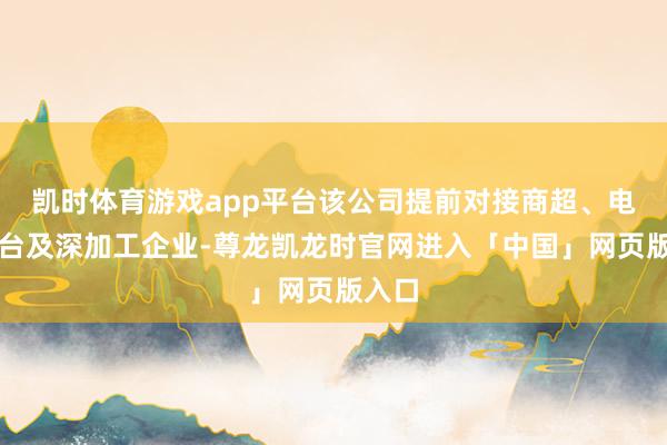 凯时体育游戏app平台该公司提前对接商超、电商平台及深加工企业-尊龙凯龙时官网进入「中国」网页版入口