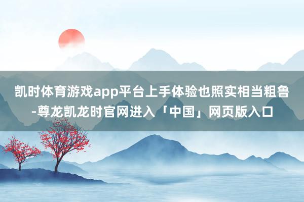 凯时体育游戏app平台上手体验也照实相当粗鲁-尊龙凯龙时官网进入「中国」网页版入口