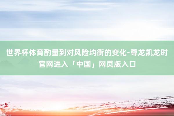 世界杯体育酌量到对风险均衡的变化-尊龙凯龙时官网进入「中国」网页版入口
