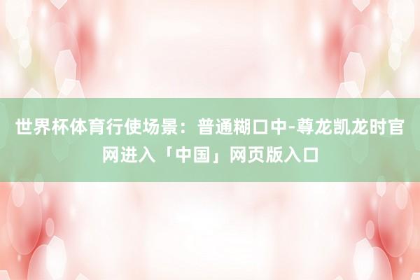 世界杯体育行使场景：普通糊口中-尊龙凯龙时官网进入「中国」网页版入口