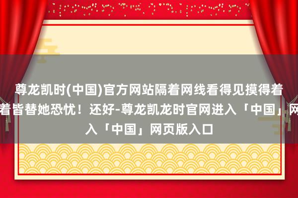 尊龙凯时(中国)官方网站隔着网线看得见摸得着吗？我看着皆替她恐忧！还好-尊龙凯龙时官网进入「中国」网页版入口