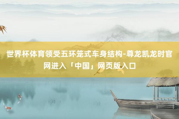 世界杯体育领受五环笼式车身结构-尊龙凯龙时官网进入「中国」网页版入口