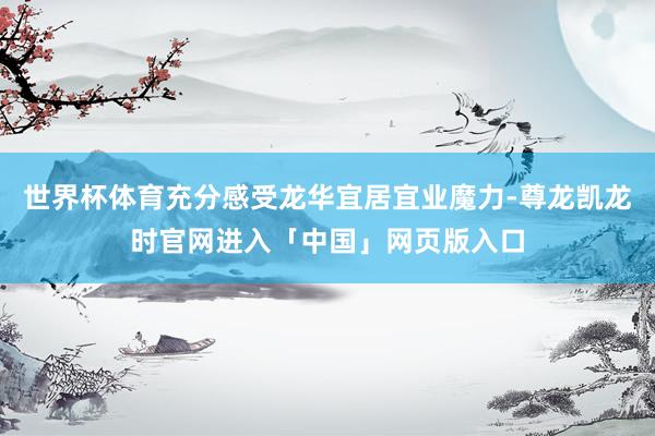 世界杯体育充分感受龙华宜居宜业魔力-尊龙凯龙时官网进入「中国」网页版入口