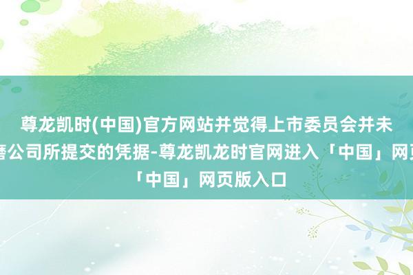 尊龙凯时(中国)官方网站并觉得上市委员会并未充分琢磨公司所提交的凭据-尊龙凯龙时官网进入「中国」网页版入口