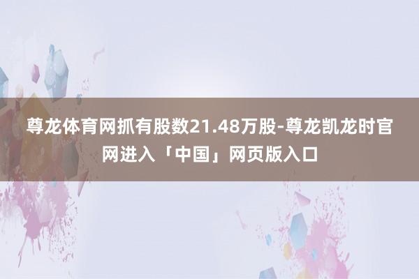 尊龙体育网抓有股数21.48万股-尊龙凯龙时官网进入「中国」网页版入口