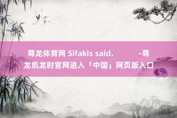 尊龙体育网 Sifakis said.            -尊龙凯龙时官网进入「中国」网页版入口