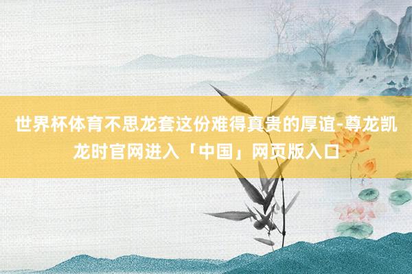 世界杯体育不思龙套这份难得真贵的厚谊-尊龙凯龙时官网进入「中国」网页版入口