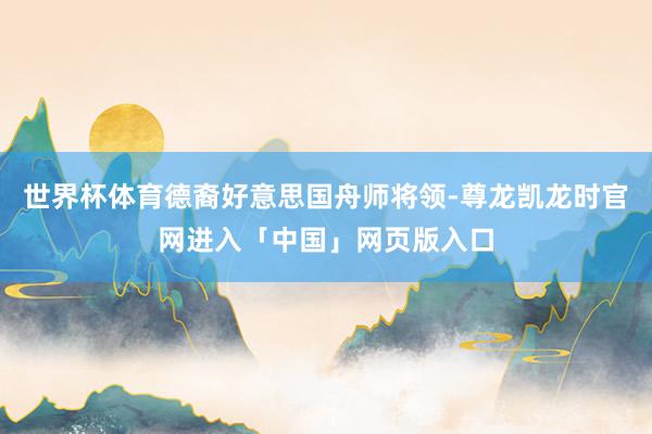 世界杯体育德裔好意思国舟师将领-尊龙凯龙时官网进入「中国」网页版入口