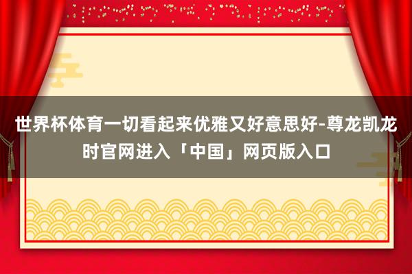 世界杯体育一切看起来优雅又好意思好-尊龙凯龙时官网进入「中国」网页版入口