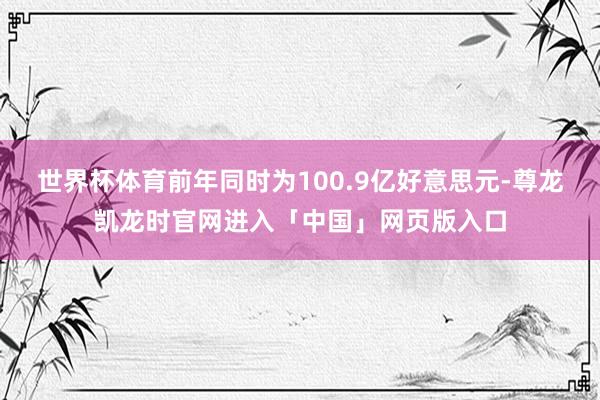 世界杯体育前年同时为100.9亿好意思元-尊龙凯龙时官网进入「中国」网页版入口
