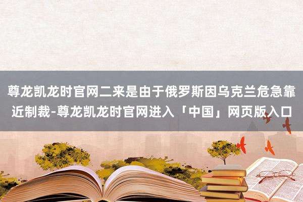 尊龙凯龙时官网二来是由于俄罗斯因乌克兰危急靠近制裁-尊龙凯龙时官网进入「中国」网页版入口