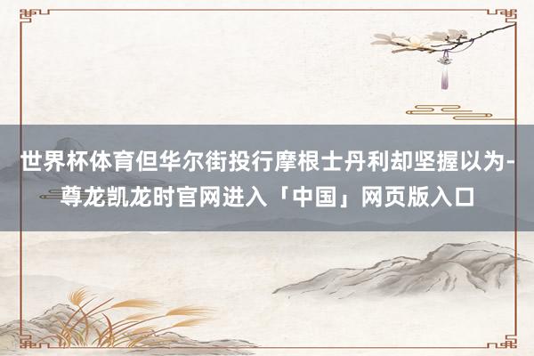 世界杯体育但华尔街投行摩根士丹利却坚握以为-尊龙凯龙时官网进入「中国」网页版入口