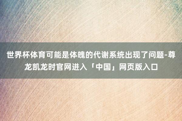 世界杯体育可能是体魄的代谢系统出现了问题-尊龙凯龙时官网进入「中国」网页版入口