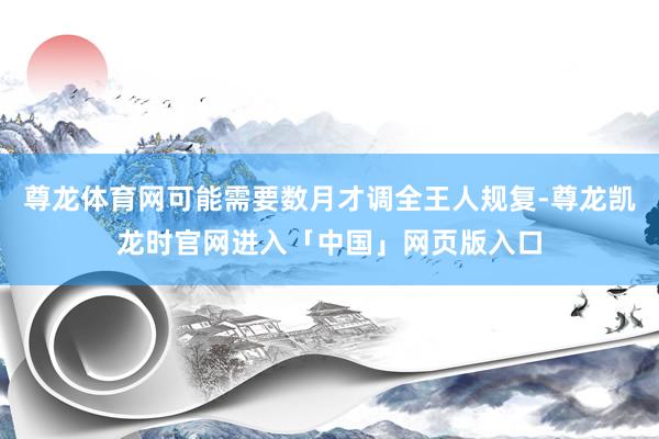尊龙体育网可能需要数月才调全王人规复-尊龙凯龙时官网进入「中国」网页版入口