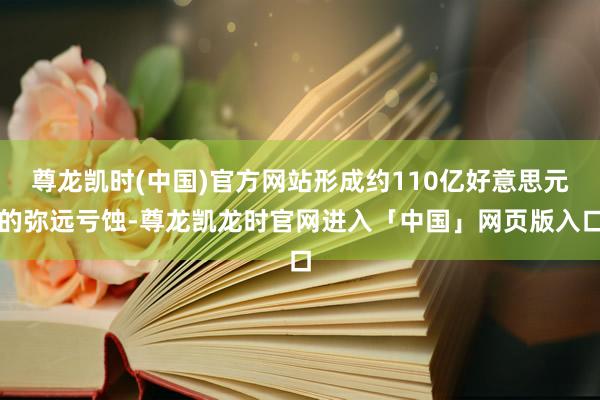 尊龙凯时(中国)官方网站形成约110亿好意思元的弥远亏蚀-尊龙凯龙时官网进入「中国」网页版入口