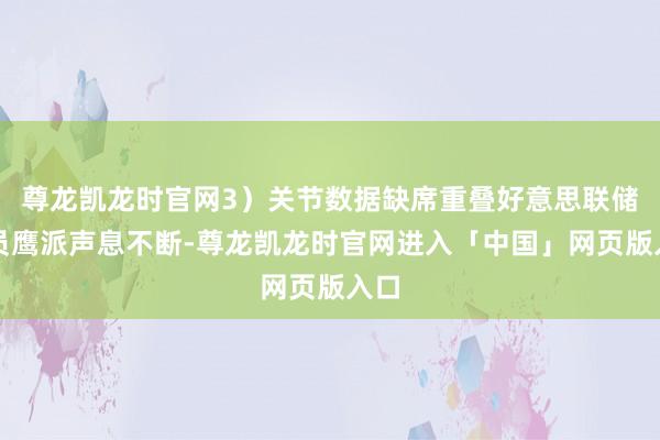 尊龙凯龙时官网3）关节数据缺席重叠好意思联储官员鹰派声息不断-尊龙凯龙时官网进入「中国」网页版入口
