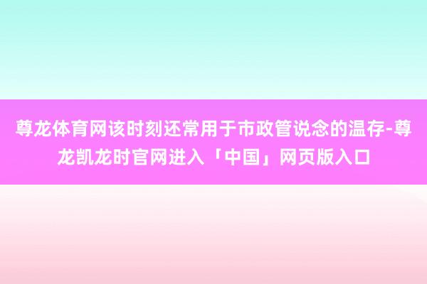 尊龙体育网该时刻还常用于市政管说念的温存-尊龙凯龙时官网进入「中国」网页版入口