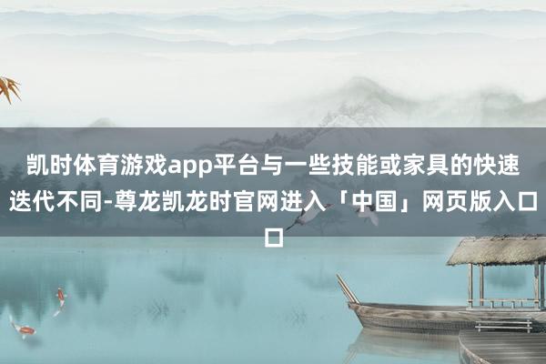 凯时体育游戏app平台与一些技能或家具的快速迭代不同-尊龙凯龙时官网进入「中国」网页版入口