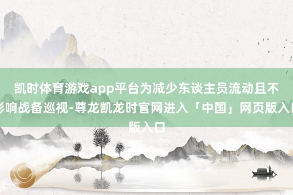 凯时体育游戏app平台为减少东谈主员流动且不影响战备巡视-尊龙凯龙时官网进入「中国」网页版入口