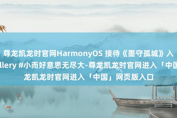 尊龙凯龙时官网HarmonyOS 接待《墨守孤城》入驻! #AppGallery #小而好意思无尽大-尊龙凯龙时官网进入「中国」网页版入口
