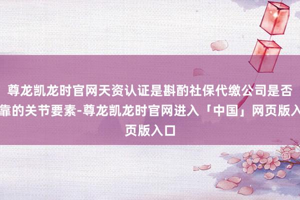 尊龙凯龙时官网天资认证是斟酌社保代缴公司是否可靠的关节要素-尊龙凯龙时官网进入「中国」网页版入口