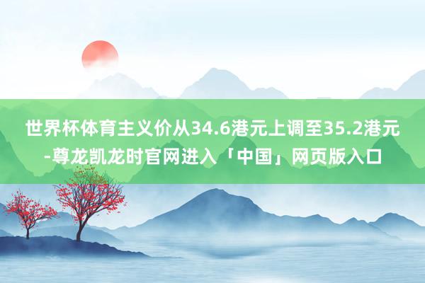 世界杯体育主义价从34.6港元上调至35.2港元-尊龙凯龙时官网进入「中国」网页版入口