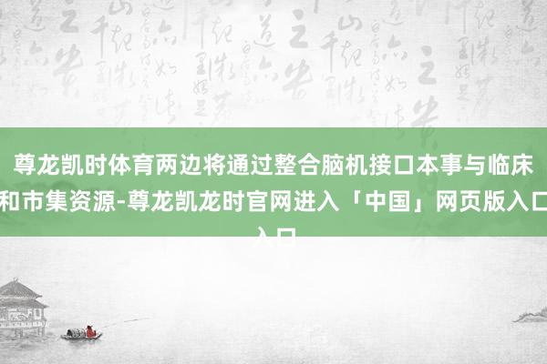 尊龙凯时体育两边将通过整合脑机接口本事与临床和市集资源-尊龙凯龙时官网进入「中国」网页版入口